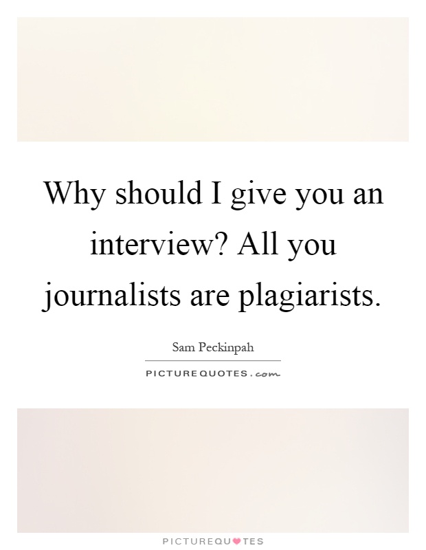 Why should I give you an interview? All you journalists are plagiarists Picture Quote #1