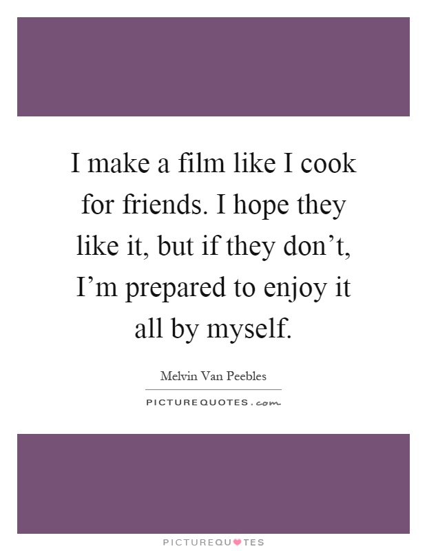 I make a film like I cook for friends. I hope they like it, but if they don't, I'm prepared to enjoy it all by myself Picture Quote #1