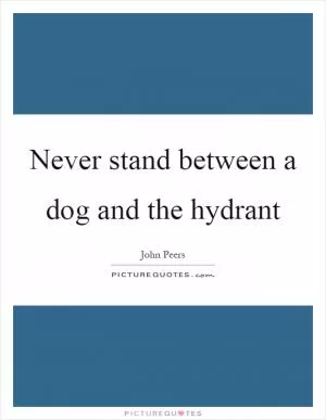 Never stand between a dog and the hydrant Picture Quote #1