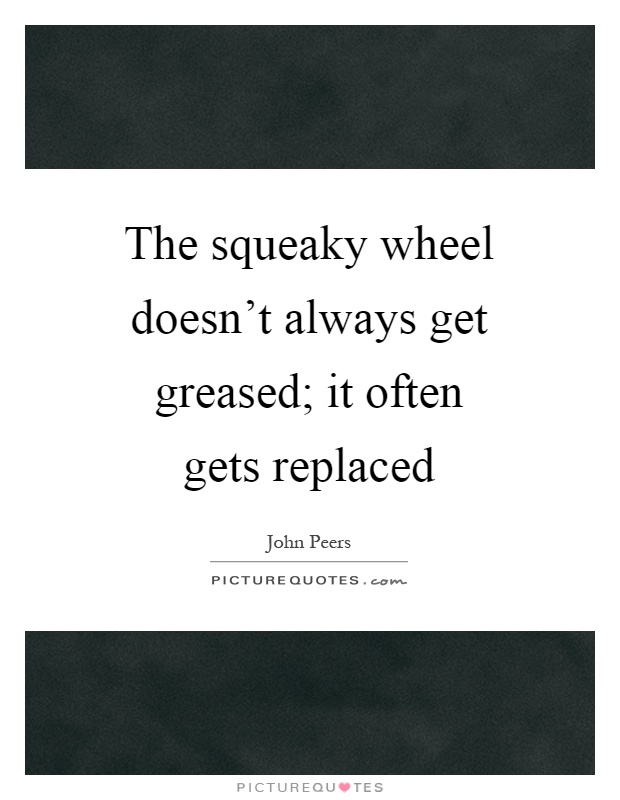 The squeaky wheel doesn't always get greased; it often gets replaced Picture Quote #1