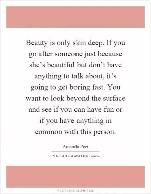 Beauty is only skin deep. If you go after someone just because she’s beautiful but don’t have anything to talk about, it’s going to get boring fast. You want to look beyond the surface and see if you can have fun or if you have anything in common with this person Picture Quote #1