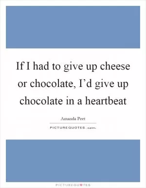 If I had to give up cheese or chocolate, I’d give up chocolate in a heartbeat Picture Quote #1