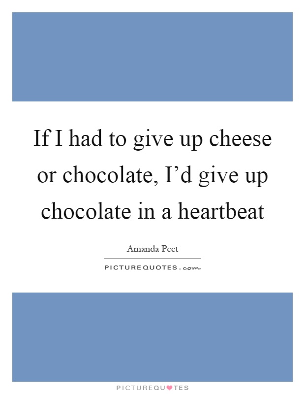 If I had to give up cheese or chocolate, I'd give up chocolate in a heartbeat Picture Quote #1