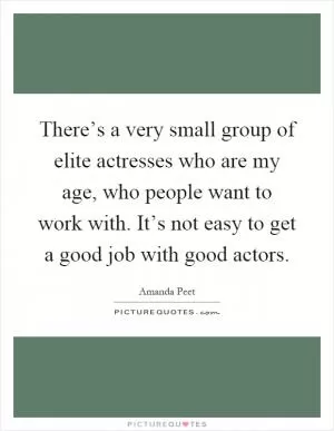 There’s a very small group of elite actresses who are my age, who people want to work with. It’s not easy to get a good job with good actors Picture Quote #1