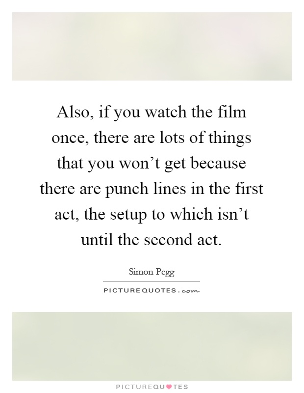 Also, if you watch the film once, there are lots of things that you won't get because there are punch lines in the first act, the setup to which isn't until the second act Picture Quote #1