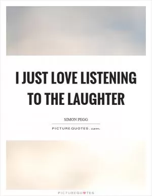 I just love listening to the laughter Picture Quote #1
