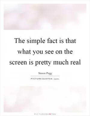 The simple fact is that what you see on the screen is pretty much real Picture Quote #1