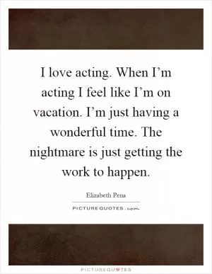 I love acting. When I’m acting I feel like I’m on vacation. I’m just having a wonderful time. The nightmare is just getting the work to happen Picture Quote #1