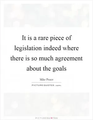 It is a rare piece of legislation indeed where there is so much agreement about the goals Picture Quote #1