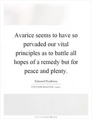 Avarice seems to have so pervaded our vital principles as to battle all hopes of a remedy but for peace and plenty Picture Quote #1
