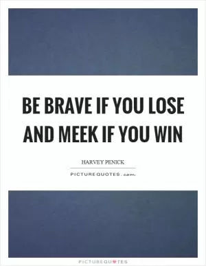 Be brave if you lose and meek if you win Picture Quote #1