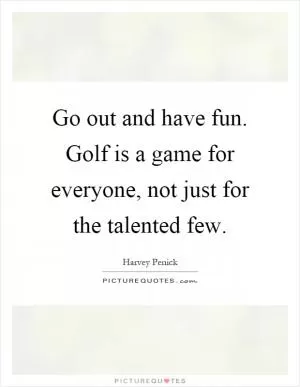 Go out and have fun. Golf is a game for everyone, not just for the talented few Picture Quote #1