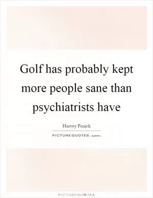 Golf has probably kept more people sane than psychiatrists have Picture Quote #1