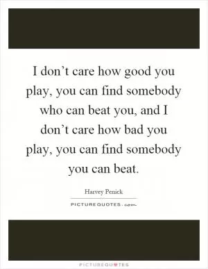 I don’t care how good you play, you can find somebody who can beat you, and I don’t care how bad you play, you can find somebody you can beat Picture Quote #1