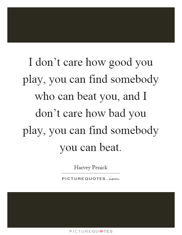 I don't care how good you play, you can find somebody who can beat you, and I don't care how bad you play, you can find somebody you can beat Picture Quote #1