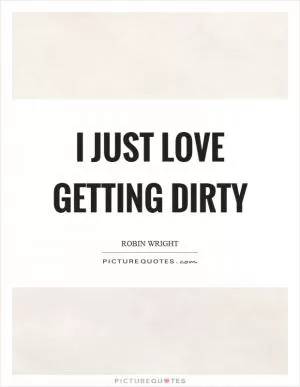 I just love getting dirty Picture Quote #1