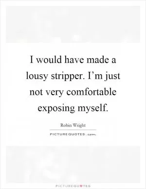 I would have made a lousy stripper. I’m just not very comfortable exposing myself Picture Quote #1