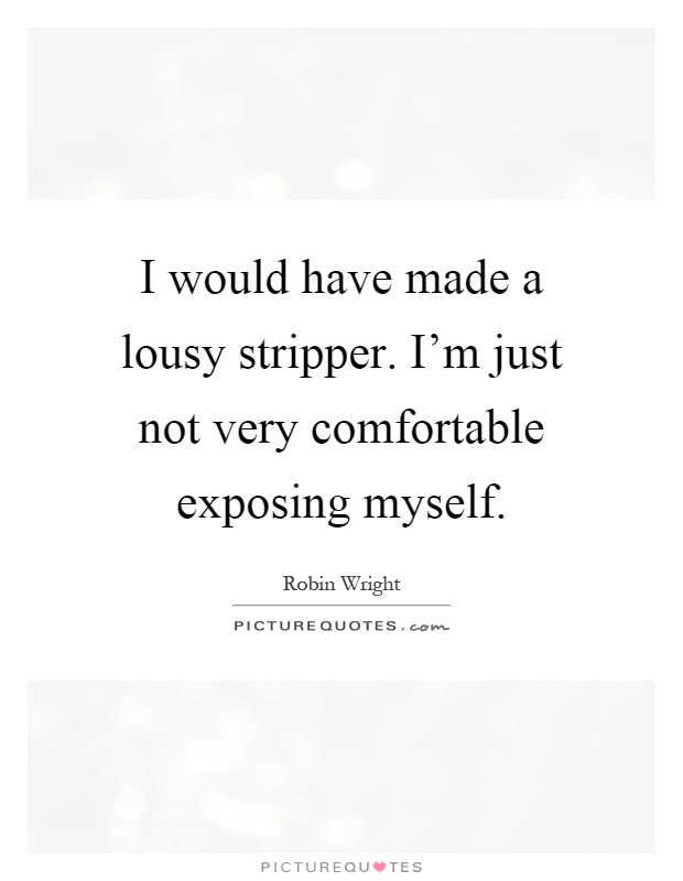 I would have made a lousy stripper. I'm just not very comfortable exposing myself Picture Quote #1