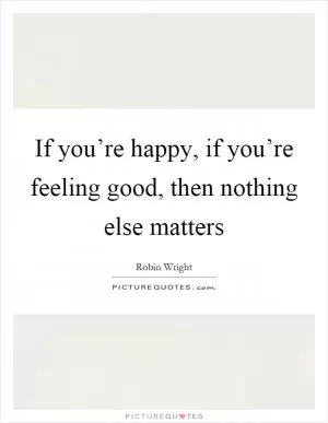 If you’re happy, if you’re feeling good, then nothing else matters Picture Quote #1