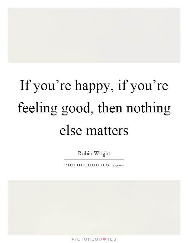 If you're happy, if you're feeling good, then nothing else matters Picture Quote #1