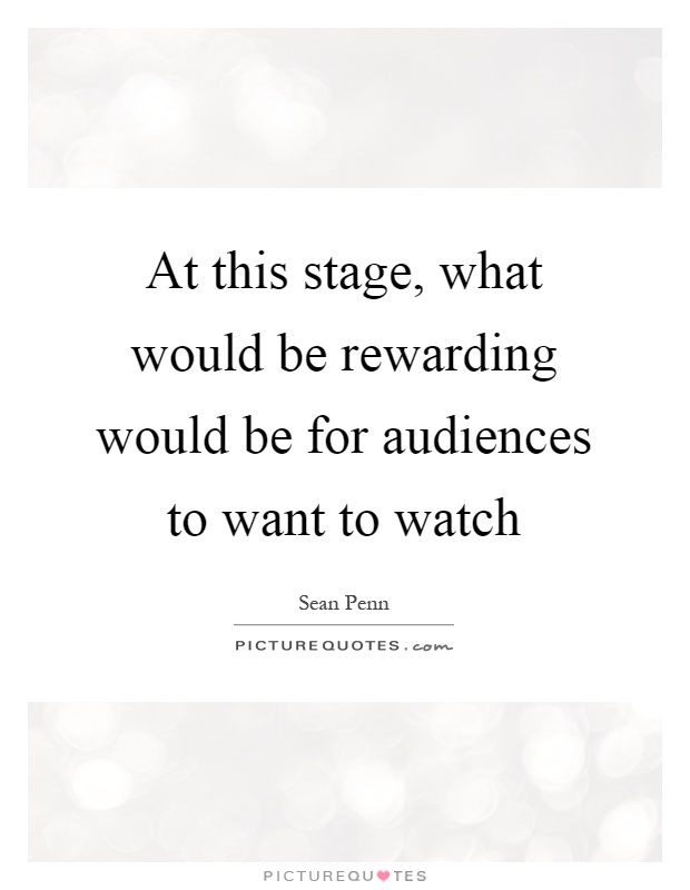 At this stage, what would be rewarding would be for audiences to want to watch Picture Quote #1