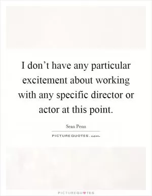 I don’t have any particular excitement about working with any specific director or actor at this point Picture Quote #1