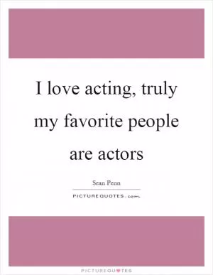 I love acting, truly my favorite people are actors Picture Quote #1