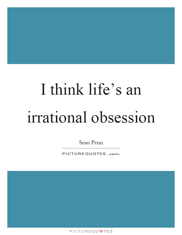 I think life's an irrational obsession Picture Quote #1
