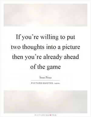 If you’re willing to put two thoughts into a picture then you’re already ahead of the game Picture Quote #1
