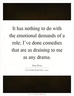 It has nothing to do with the emotional demands of a role; I’ve done comedies that are as draining to me as any drama Picture Quote #1