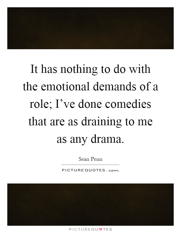It has nothing to do with the emotional demands of a role; I've done comedies that are as draining to me as any drama Picture Quote #1