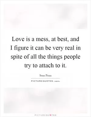 Love is a mess, at best, and I figure it can be very real in spite of all the things people try to attach to it Picture Quote #1