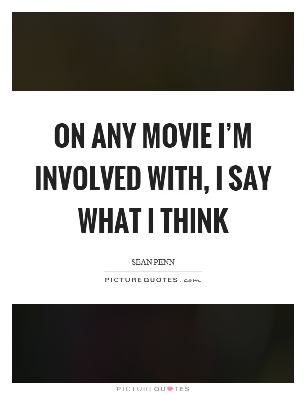 On any movie I'm involved with, I say what I think Picture Quote #1