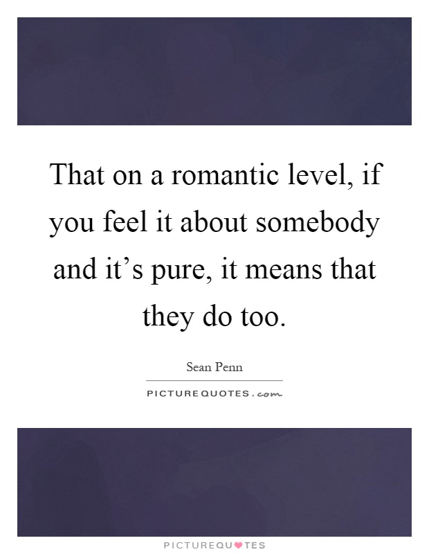 That on a romantic level, if you feel it about somebody and it's pure, it means that they do too Picture Quote #1