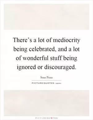 There’s a lot of mediocrity being celebrated, and a lot of wonderful stuff being ignored or discouraged Picture Quote #1
