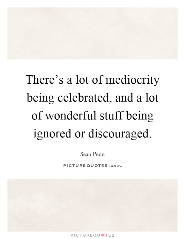 There's a lot of mediocrity being celebrated, and a lot of wonderful stuff being ignored or discouraged Picture Quote #1
