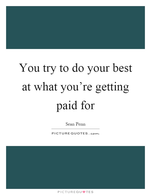 You try to do your best at what you're getting paid for Picture Quote #1
