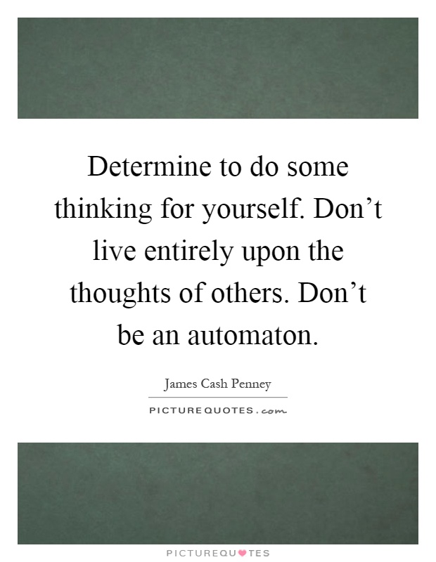 Determine to do some thinking for yourself. Don't live entirely upon the thoughts of others. Don't be an automaton Picture Quote #1