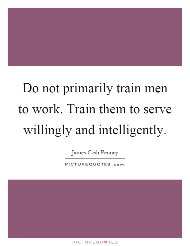 Do not primarily train men to work. Train them to serve willingly and intelligently Picture Quote #1