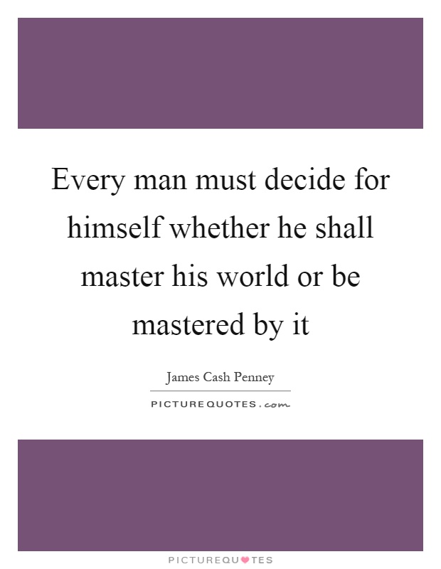 Every man must decide for himself whether he shall master his world or be mastered by it Picture Quote #1