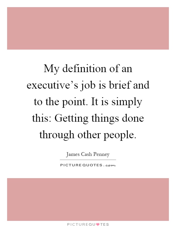 My definition of an executive's job is brief and to the point. It is simply this: Getting things done through other people Picture Quote #1
