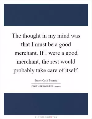 The thought in my mind was that I must be a good merchant. If I were a good merchant, the rest would probably take care of itself Picture Quote #1