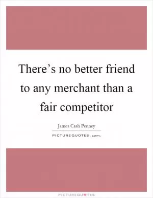 There’s no better friend to any merchant than a fair competitor Picture Quote #1