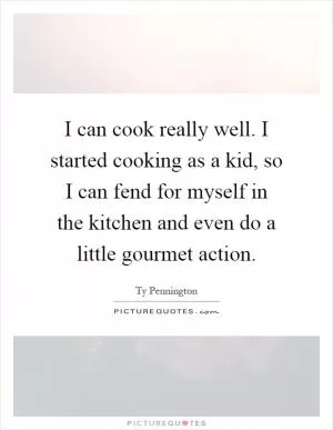 I can cook really well. I started cooking as a kid, so I can fend for myself in the kitchen and even do a little gourmet action Picture Quote #1