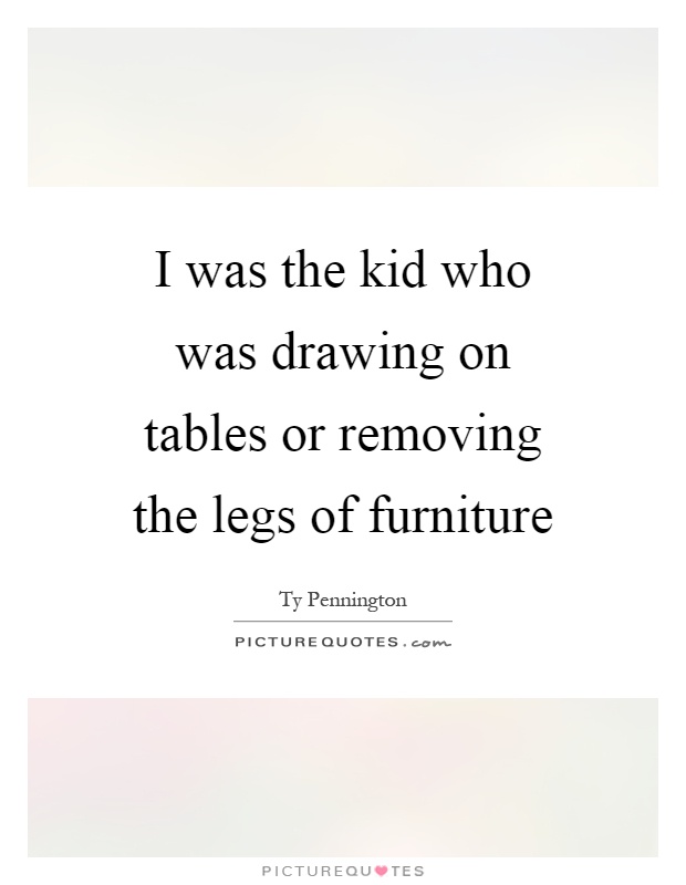I was the kid who was drawing on tables or removing the legs of furniture Picture Quote #1