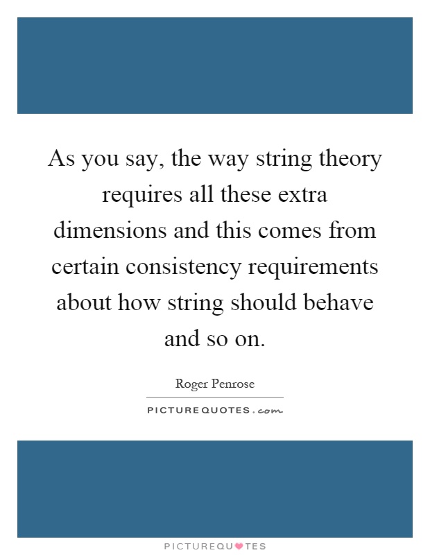 As you say, the way string theory requires all these extra dimensions and this comes from certain consistency requirements about how string should behave and so on Picture Quote #1