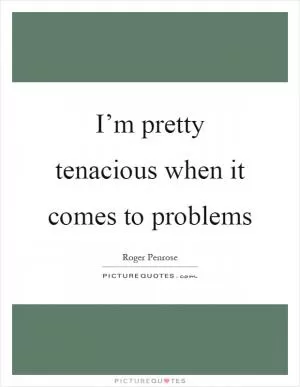 I’m pretty tenacious when it comes to problems Picture Quote #1