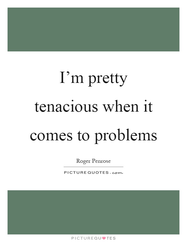 I'm pretty tenacious when it comes to problems Picture Quote #1