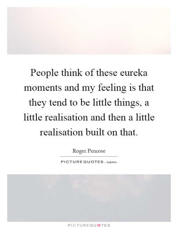 People think of these eureka moments and my feeling is that they tend to be little things, a little realisation and then a little realisation built on that Picture Quote #1