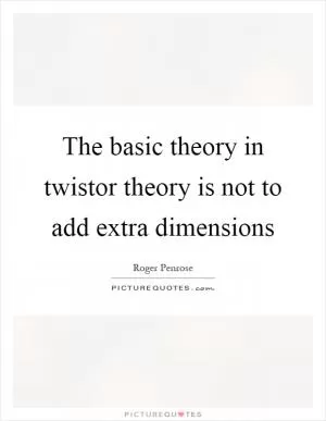 The basic theory in twistor theory is not to add extra dimensions Picture Quote #1